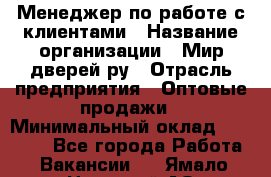 Менеджер по работе с клиентами › Название организации ­ Мир дверей.ру › Отрасль предприятия ­ Оптовые продажи › Минимальный оклад ­ 20 000 - Все города Работа » Вакансии   . Ямало-Ненецкий АО,Муравленко г.